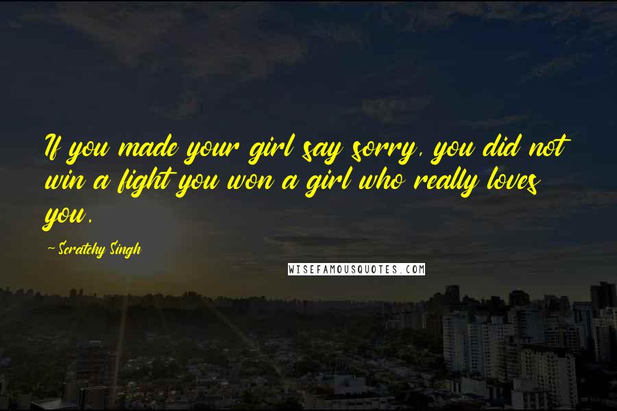 Scratchy Singh Quotes: If you made your girl say sorry, you did not win a fight you won a girl who really loves you.