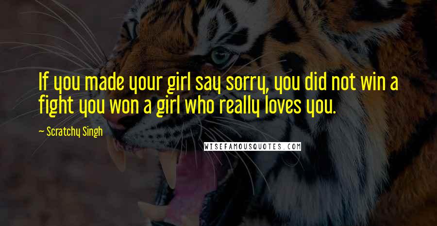 Scratchy Singh Quotes: If you made your girl say sorry, you did not win a fight you won a girl who really loves you.