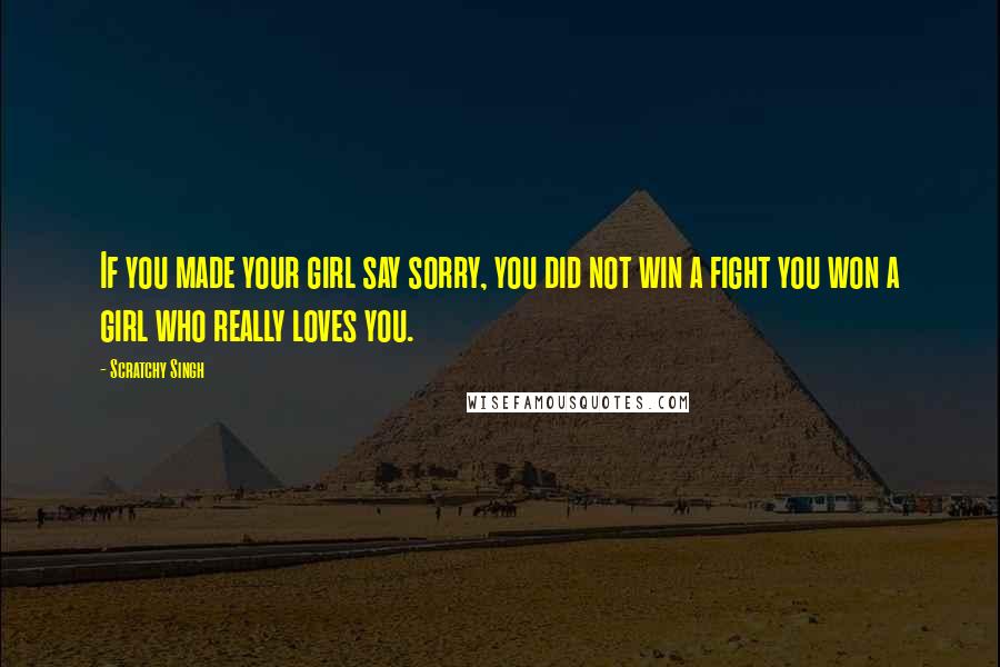 Scratchy Singh Quotes: If you made your girl say sorry, you did not win a fight you won a girl who really loves you.