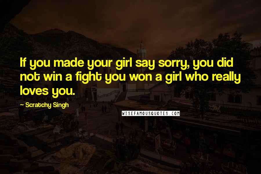 Scratchy Singh Quotes: If you made your girl say sorry, you did not win a fight you won a girl who really loves you.