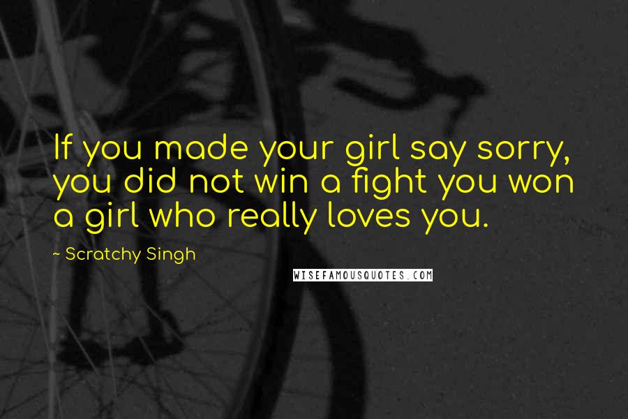 Scratchy Singh Quotes: If you made your girl say sorry, you did not win a fight you won a girl who really loves you.