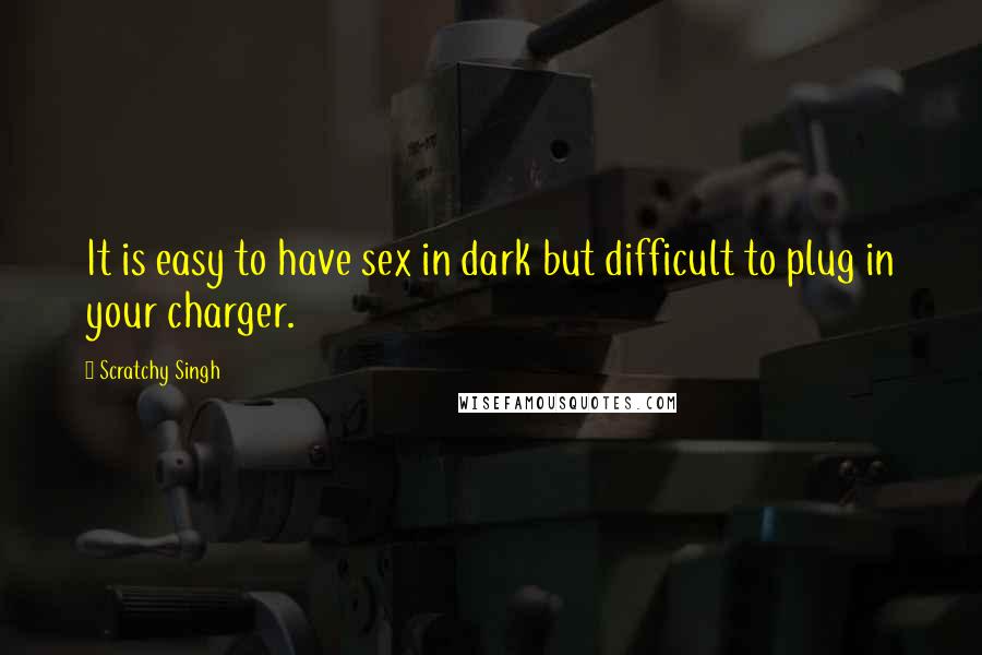 Scratchy Singh Quotes: It is easy to have sex in dark but difficult to plug in your charger.