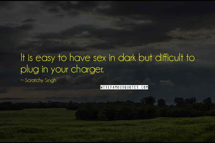 Scratchy Singh Quotes: It is easy to have sex in dark but difficult to plug in your charger.