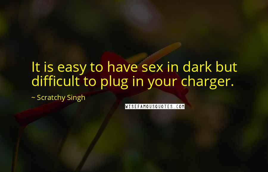Scratchy Singh Quotes: It is easy to have sex in dark but difficult to plug in your charger.