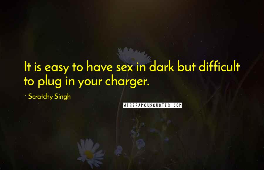 Scratchy Singh Quotes: It is easy to have sex in dark but difficult to plug in your charger.