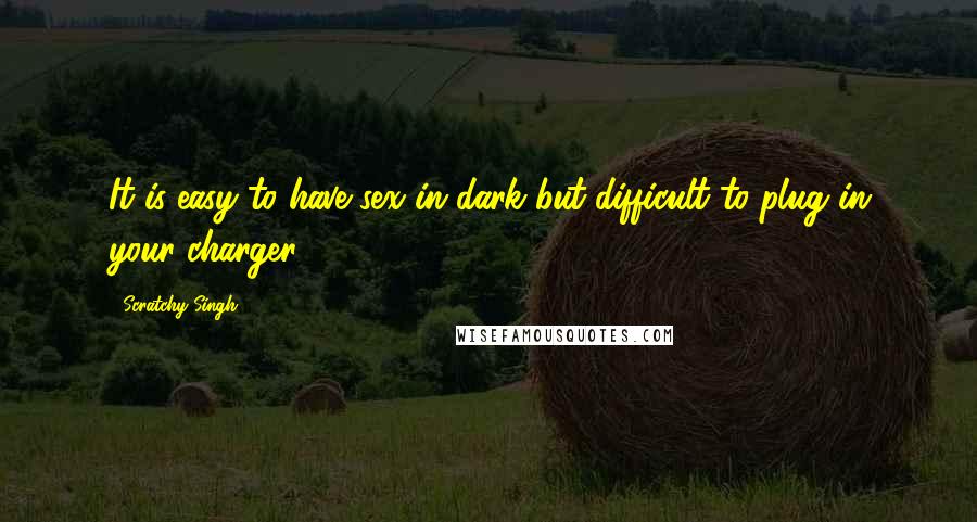 Scratchy Singh Quotes: It is easy to have sex in dark but difficult to plug in your charger.