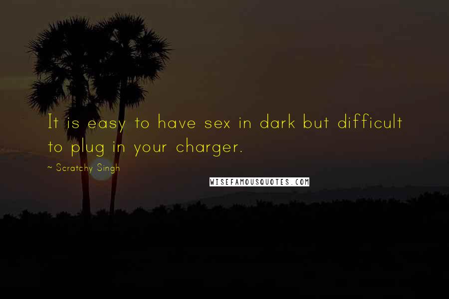 Scratchy Singh Quotes: It is easy to have sex in dark but difficult to plug in your charger.