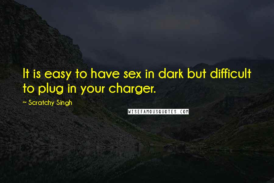 Scratchy Singh Quotes: It is easy to have sex in dark but difficult to plug in your charger.