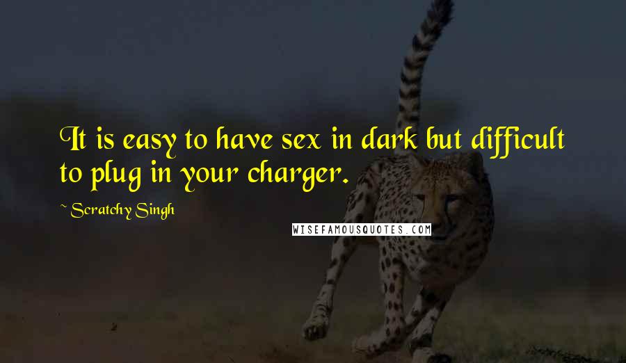 Scratchy Singh Quotes: It is easy to have sex in dark but difficult to plug in your charger.