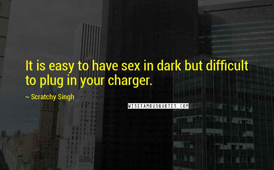 Scratchy Singh Quotes: It is easy to have sex in dark but difficult to plug in your charger.
