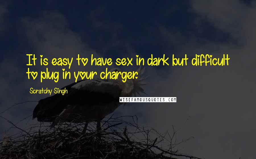 Scratchy Singh Quotes: It is easy to have sex in dark but difficult to plug in your charger.
