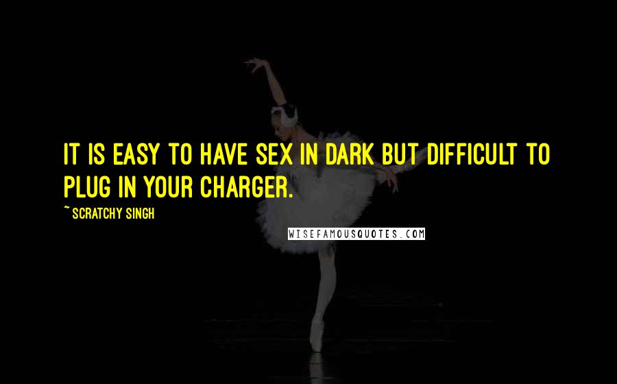 Scratchy Singh Quotes: It is easy to have sex in dark but difficult to plug in your charger.