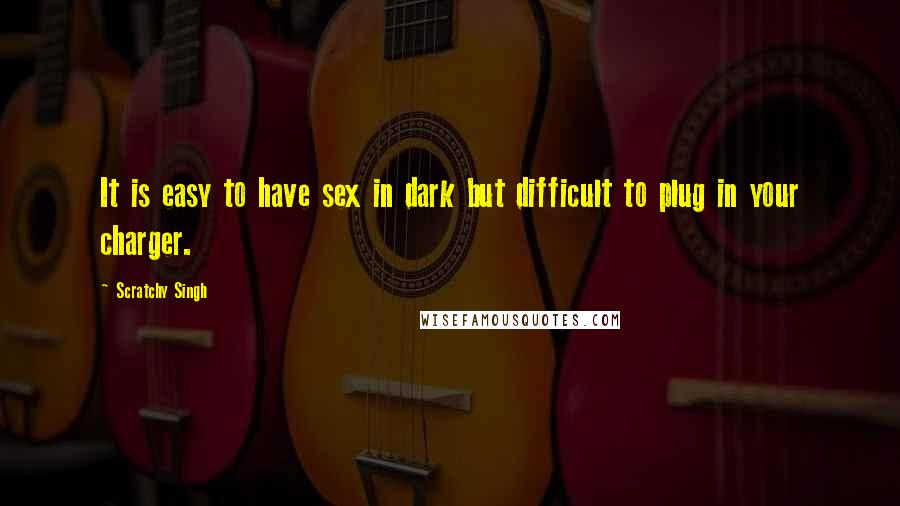 Scratchy Singh Quotes: It is easy to have sex in dark but difficult to plug in your charger.