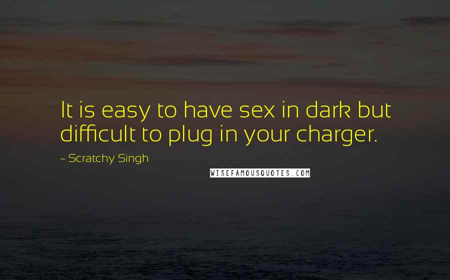 Scratchy Singh Quotes: It is easy to have sex in dark but difficult to plug in your charger.
