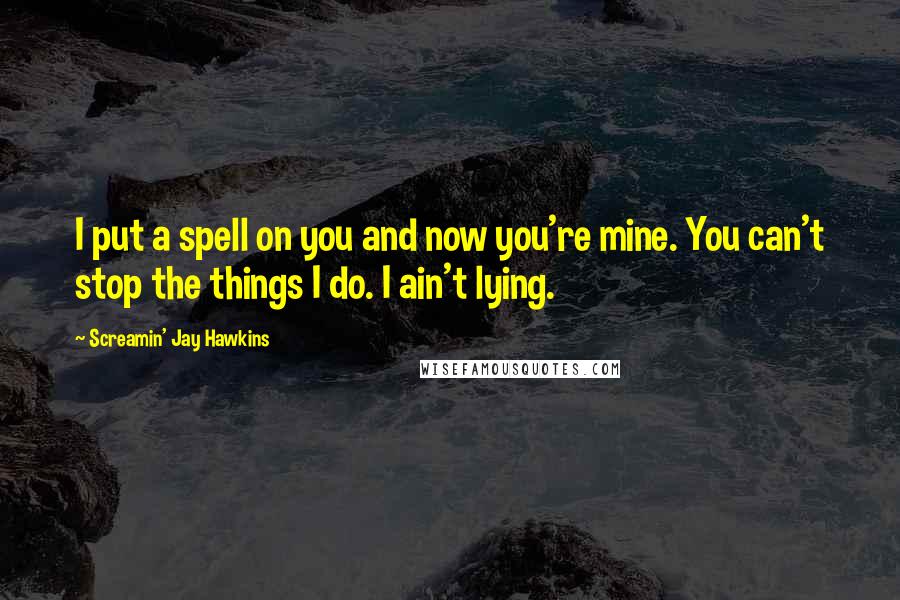 Screamin' Jay Hawkins Quotes: I put a spell on you and now you're mine. You can't stop the things I do. I ain't lying.
