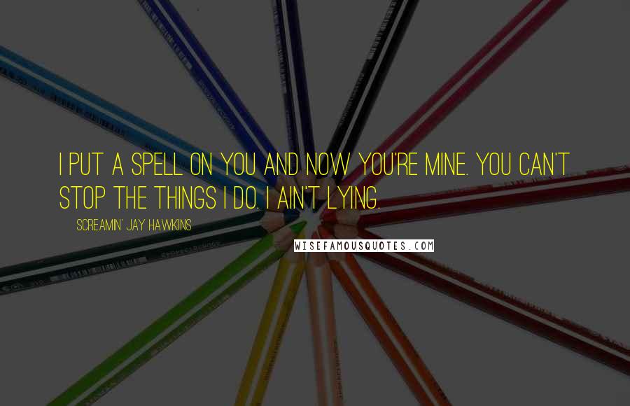 Screamin' Jay Hawkins Quotes: I put a spell on you and now you're mine. You can't stop the things I do. I ain't lying.