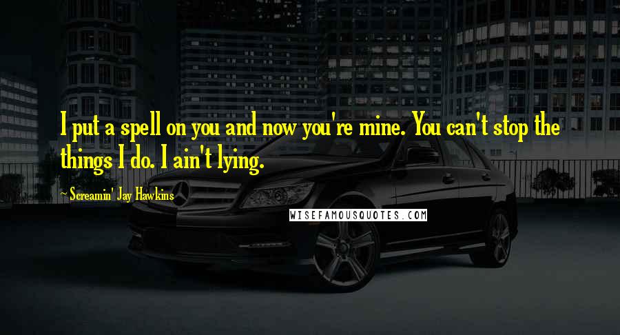 Screamin' Jay Hawkins Quotes: I put a spell on you and now you're mine. You can't stop the things I do. I ain't lying.