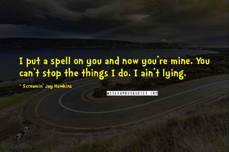 Screamin' Jay Hawkins Quotes: I put a spell on you and now you're mine. You can't stop the things I do. I ain't lying.