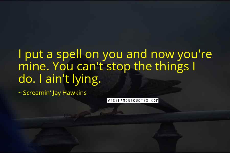 Screamin' Jay Hawkins Quotes: I put a spell on you and now you're mine. You can't stop the things I do. I ain't lying.