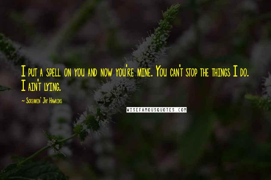 Screamin' Jay Hawkins Quotes: I put a spell on you and now you're mine. You can't stop the things I do. I ain't lying.