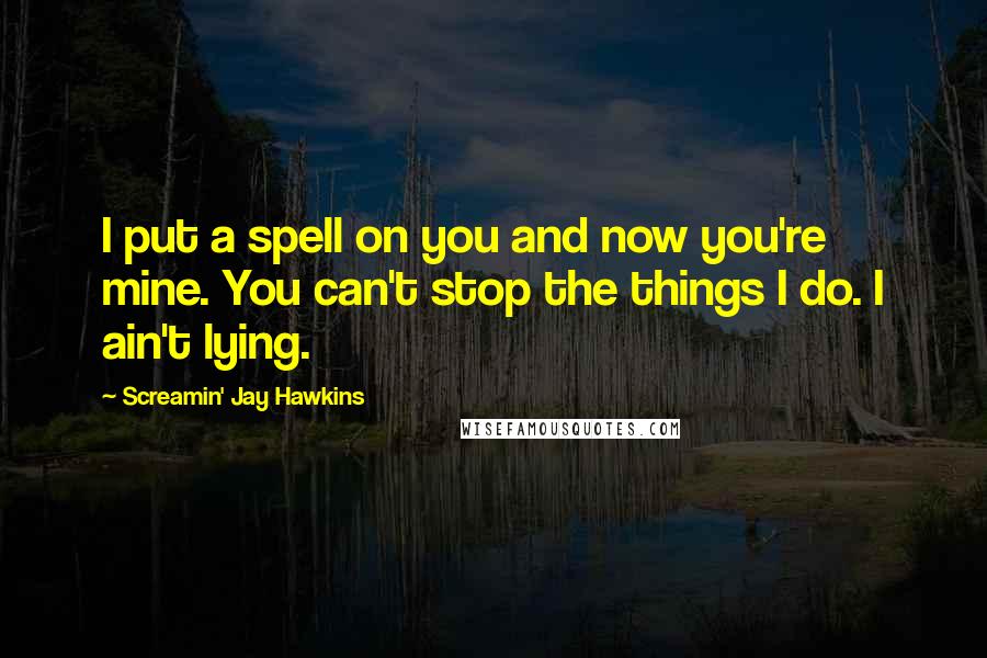 Screamin' Jay Hawkins Quotes: I put a spell on you and now you're mine. You can't stop the things I do. I ain't lying.