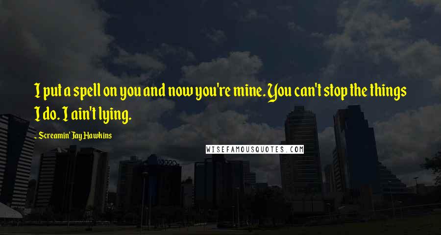 Screamin' Jay Hawkins Quotes: I put a spell on you and now you're mine. You can't stop the things I do. I ain't lying.