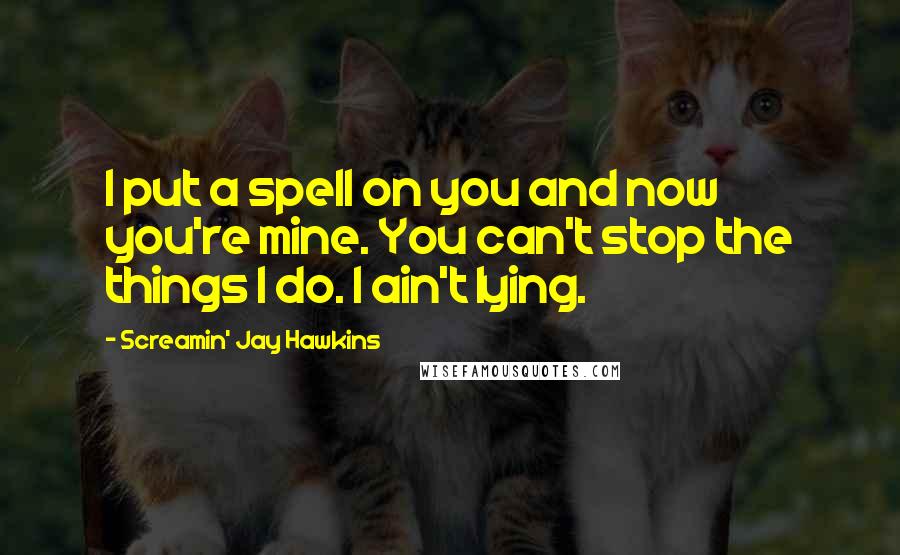 Screamin' Jay Hawkins Quotes: I put a spell on you and now you're mine. You can't stop the things I do. I ain't lying.