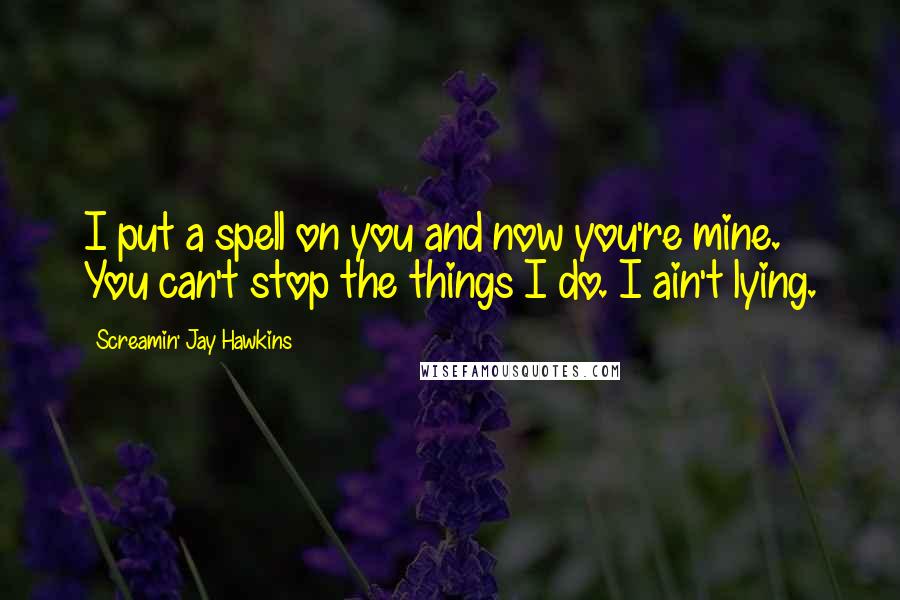 Screamin' Jay Hawkins Quotes: I put a spell on you and now you're mine. You can't stop the things I do. I ain't lying.