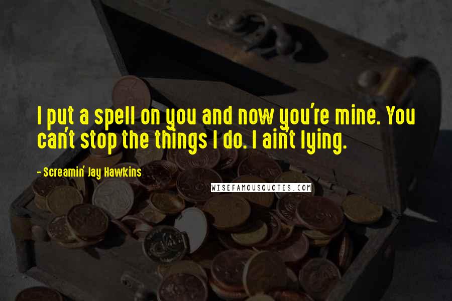 Screamin' Jay Hawkins Quotes: I put a spell on you and now you're mine. You can't stop the things I do. I ain't lying.