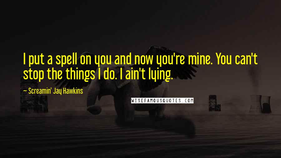 Screamin' Jay Hawkins Quotes: I put a spell on you and now you're mine. You can't stop the things I do. I ain't lying.
