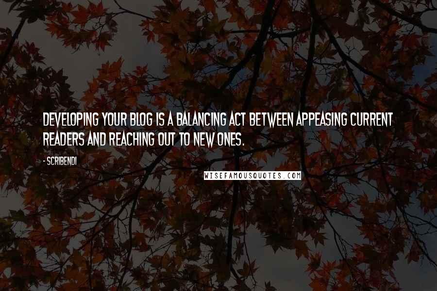 Scribendi Quotes: Developing your blog is a balancing act between appeasing current readers and reaching out to new ones.