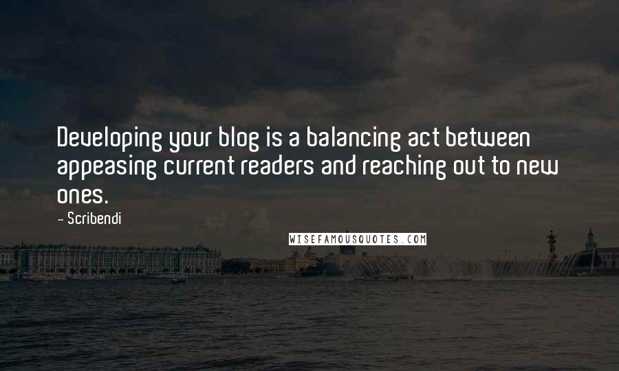 Scribendi Quotes: Developing your blog is a balancing act between appeasing current readers and reaching out to new ones.
