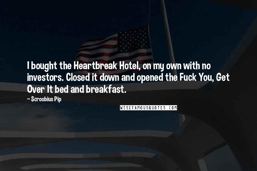Scroobius Pip Quotes: I bought the Heartbreak Hotel, on my own with no investors. Closed it down and opened the Fuck You, Get Over It bed and breakfast.