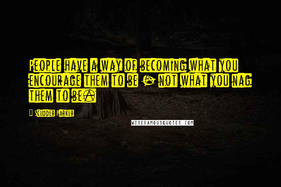 Scudder Parker Quotes: People have a way of becoming what you encourage them to be - not what you nag them to be.