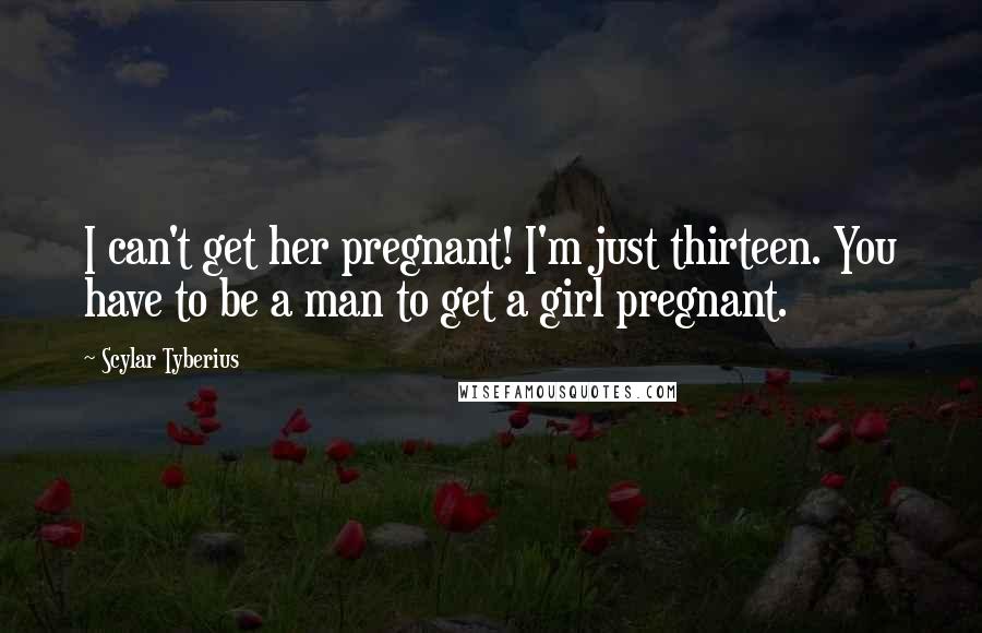 Scylar Tyberius Quotes: I can't get her pregnant! I'm just thirteen. You have to be a man to get a girl pregnant.