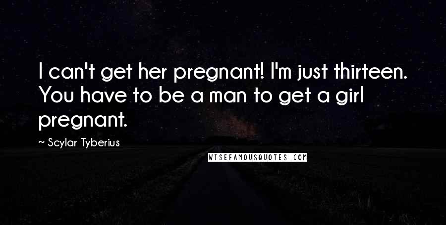 Scylar Tyberius Quotes: I can't get her pregnant! I'm just thirteen. You have to be a man to get a girl pregnant.