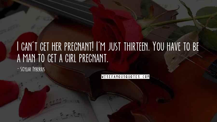 Scylar Tyberius Quotes: I can't get her pregnant! I'm just thirteen. You have to be a man to get a girl pregnant.