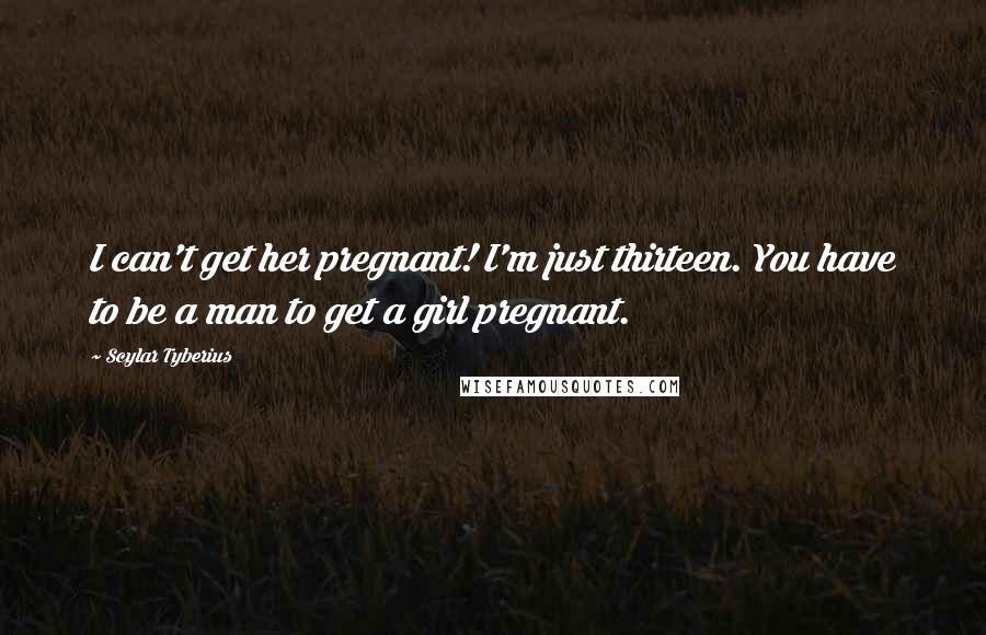 Scylar Tyberius Quotes: I can't get her pregnant! I'm just thirteen. You have to be a man to get a girl pregnant.