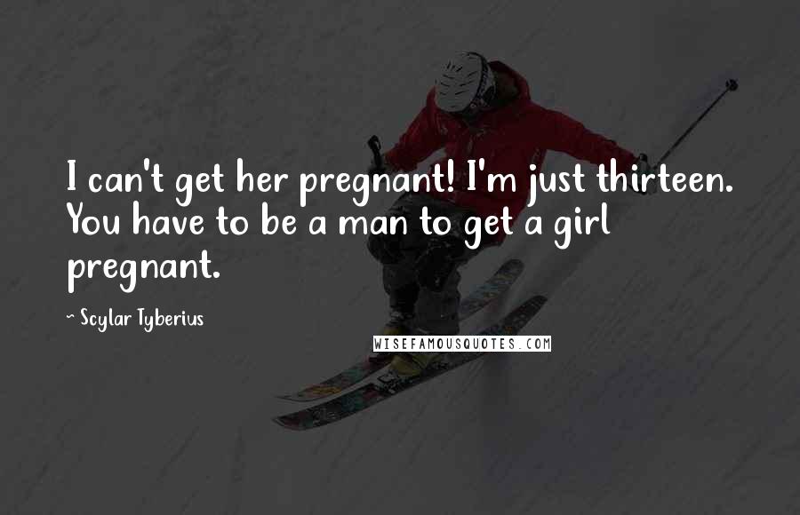 Scylar Tyberius Quotes: I can't get her pregnant! I'm just thirteen. You have to be a man to get a girl pregnant.