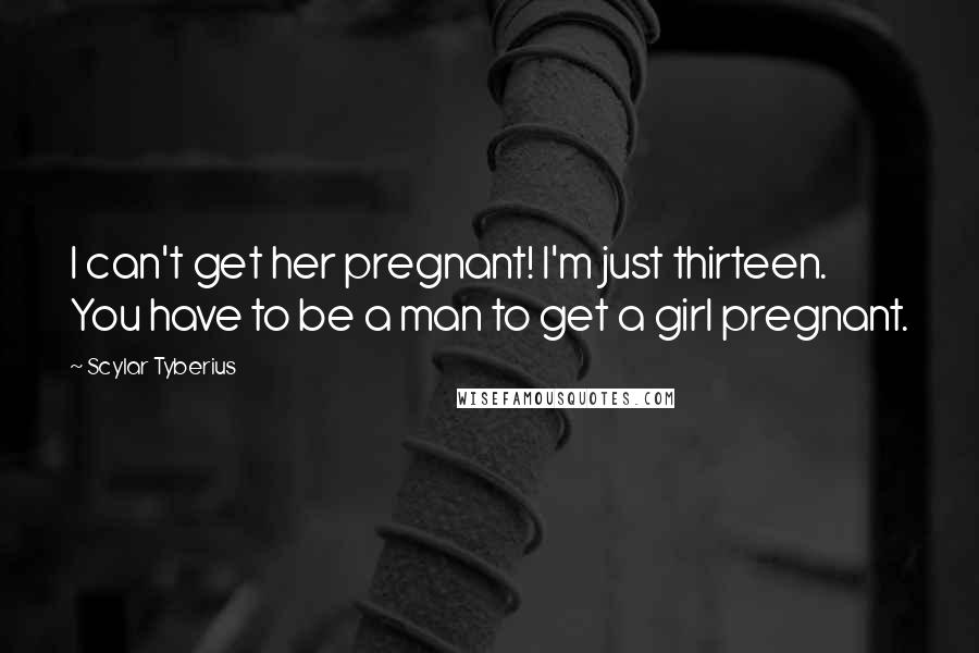 Scylar Tyberius Quotes: I can't get her pregnant! I'm just thirteen. You have to be a man to get a girl pregnant.