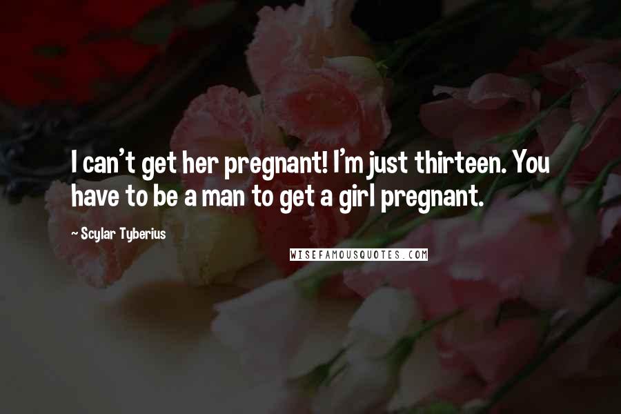 Scylar Tyberius Quotes: I can't get her pregnant! I'm just thirteen. You have to be a man to get a girl pregnant.