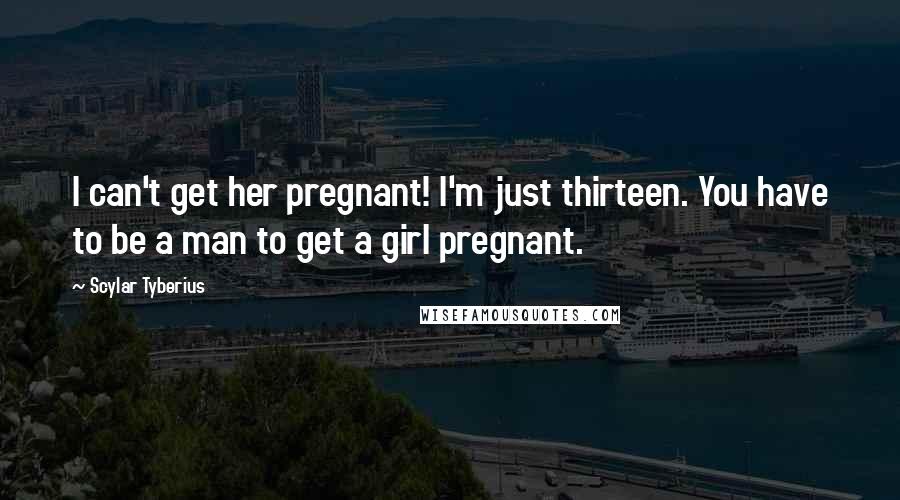 Scylar Tyberius Quotes: I can't get her pregnant! I'm just thirteen. You have to be a man to get a girl pregnant.