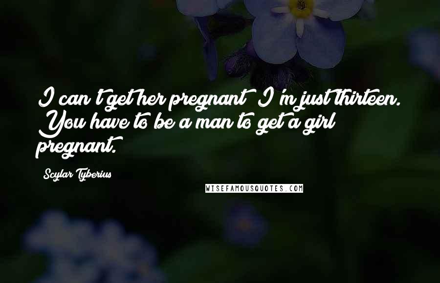 Scylar Tyberius Quotes: I can't get her pregnant! I'm just thirteen. You have to be a man to get a girl pregnant.