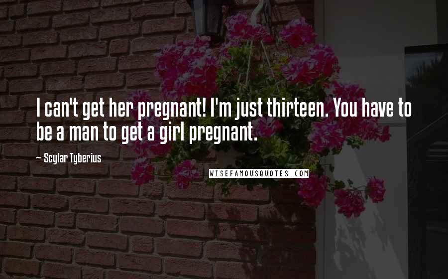 Scylar Tyberius Quotes: I can't get her pregnant! I'm just thirteen. You have to be a man to get a girl pregnant.