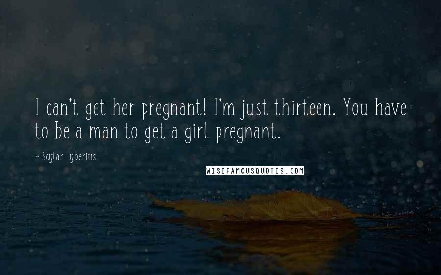 Scylar Tyberius Quotes: I can't get her pregnant! I'm just thirteen. You have to be a man to get a girl pregnant.