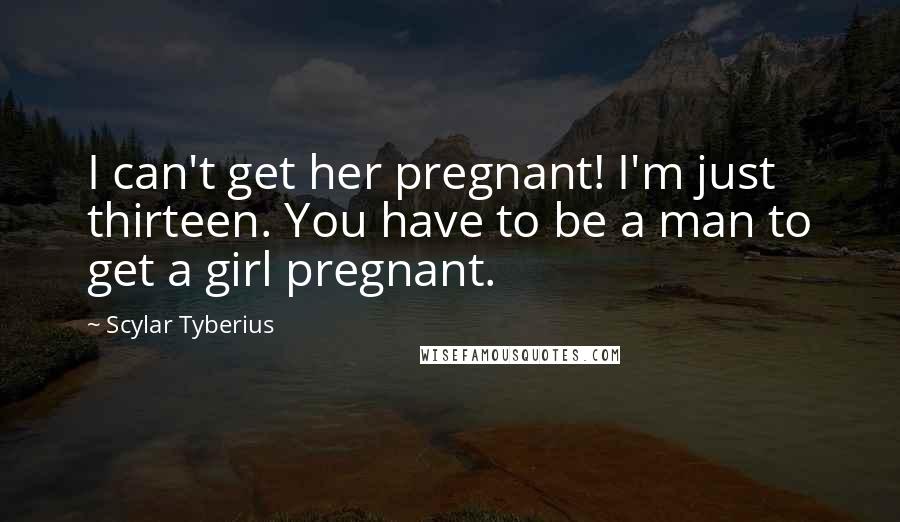 Scylar Tyberius Quotes: I can't get her pregnant! I'm just thirteen. You have to be a man to get a girl pregnant.