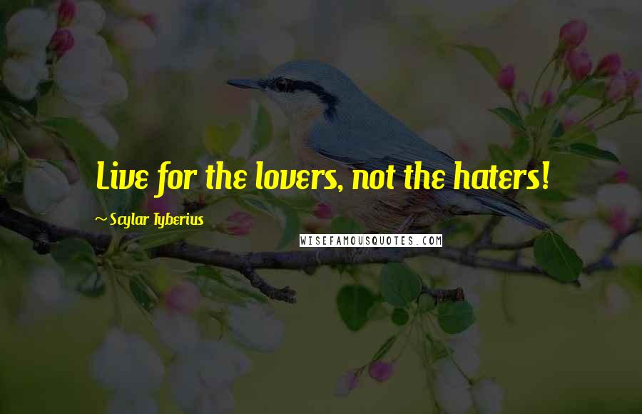 Scylar Tyberius Quotes: Live for the lovers, not the haters!