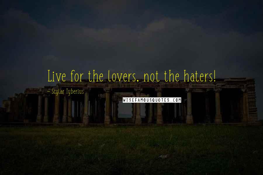Scylar Tyberius Quotes: Live for the lovers, not the haters!