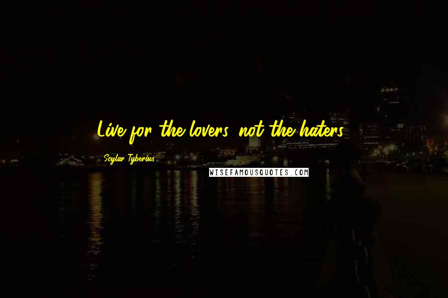 Scylar Tyberius Quotes: Live for the lovers, not the haters!