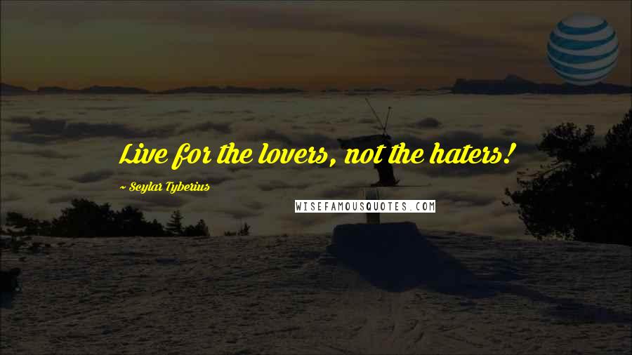 Scylar Tyberius Quotes: Live for the lovers, not the haters!